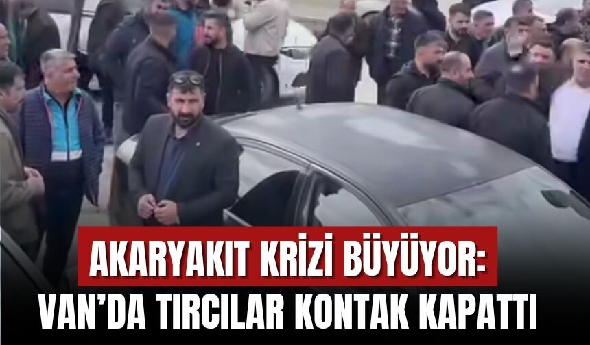 Akaryakıt Krizi Büyüyor: Van’da Tırcılar Kontak Kapattı