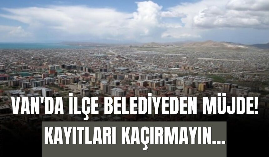 Van'da İlçe Belediyeden Müjde! Kayıtları Kaçırmayın...