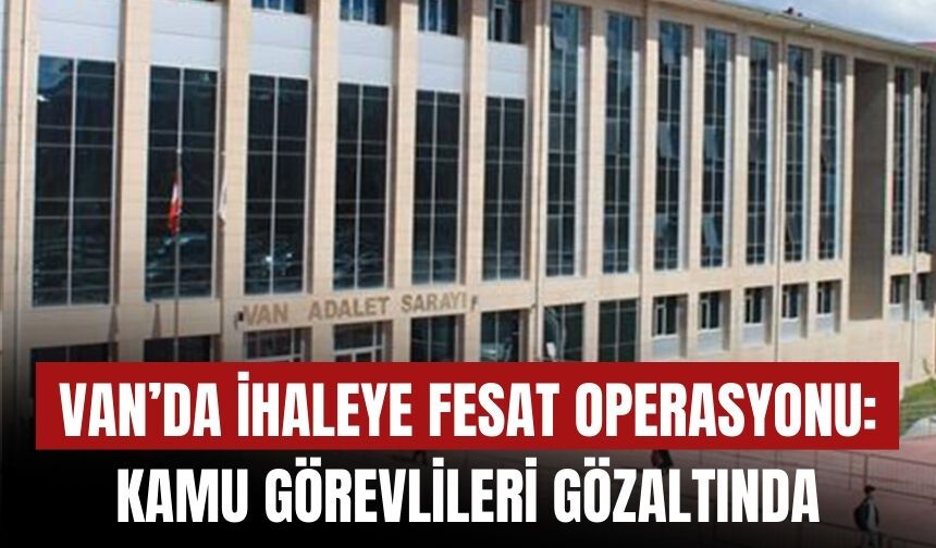 Van’da İhaleye Fesat Operasyonu: Kamu Görevlileri Gözaltında