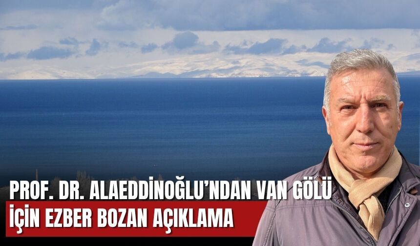 Prof. Dr. Alaeddinoğlu’ndan Van Gölü İçin Ezber Bozan Açıklama