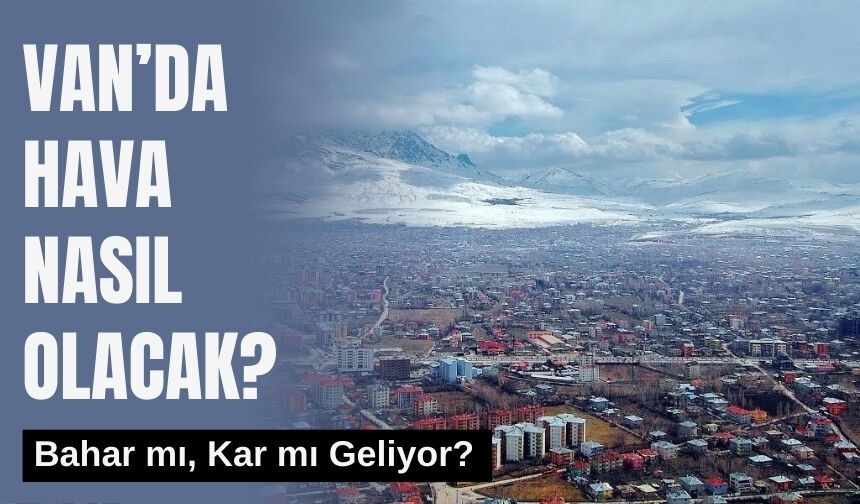 Van’da Hava Nasıl Olacak? Bahar mı, Kar mı Geliyor?