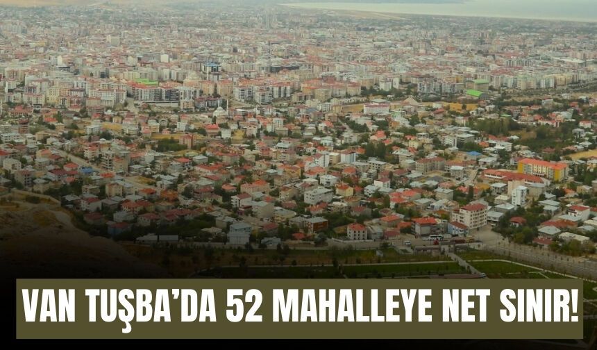 Van Tuşba’da 52 Mahalleye Net Sınır!