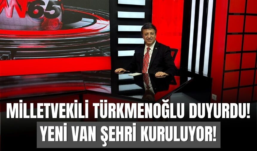 Milletvekili Türkmenoğlu Duyurdu! Yeni Van Şehri Kuruluyor!