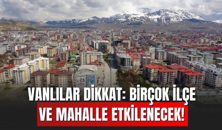 Vanlılar Dikkat: Birçok İlçe ve Mahalle Etkilenecek!