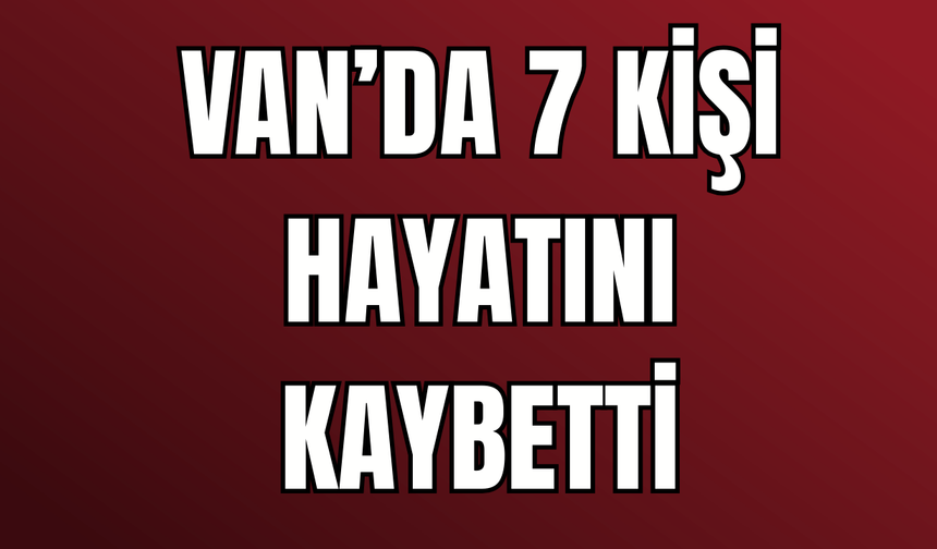 Van'da 7 kişi hayatını kaybetti