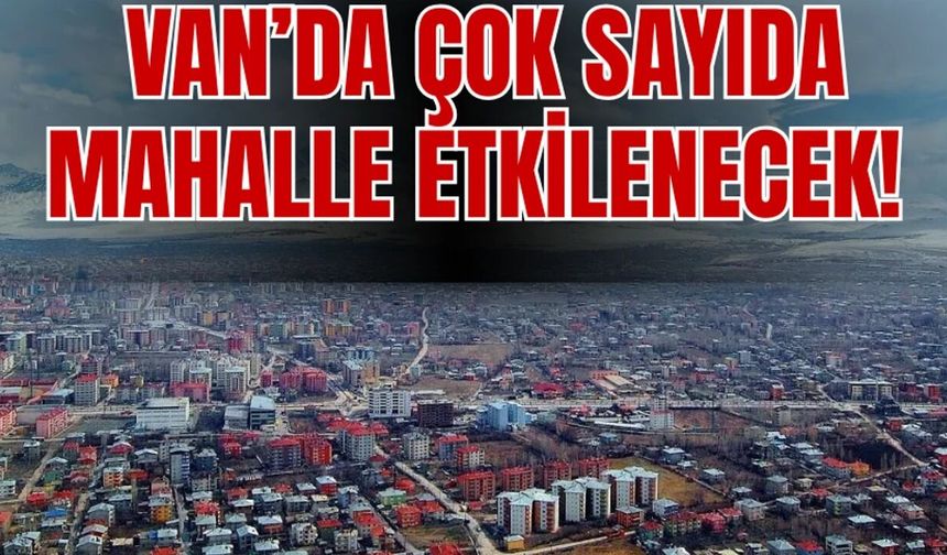 Van’ın İpekyolu, Tuşba, Erciş,Muradiye, Özalp ve Gevaş İlçelerini Etkileyecek!