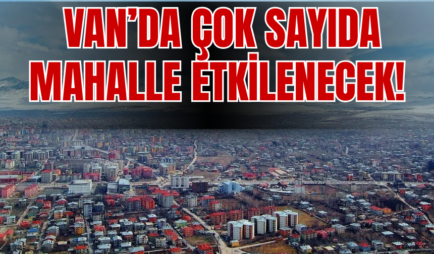 Van’ın İpekyolu, Edremit, Tuşba, Muradiye İlçelerini Etkileyecek!