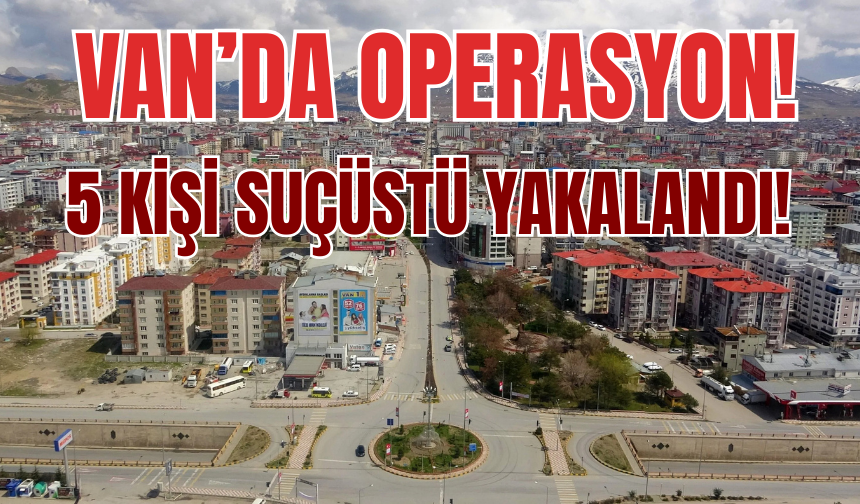 Erciş’te Operasyon: 5 Kişi Suçüstü Yakalandı