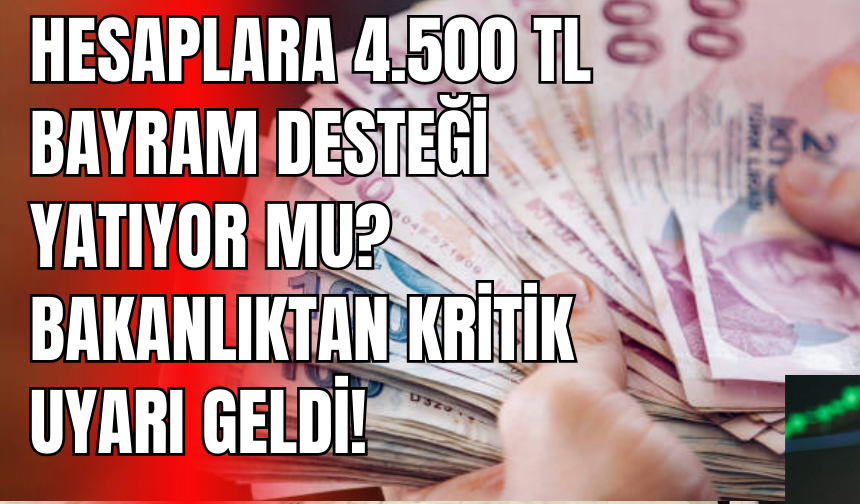 Hesaplara 4.500 TL Bayram Desteği Yatıyor mu? Bakanlıktan Kritik Uyarı
