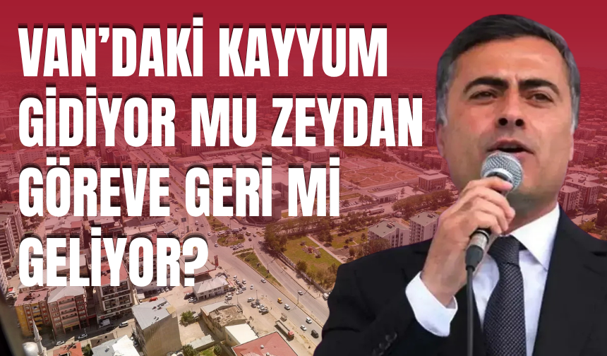 Van’daki Kayyum Gidiyor mu Zeydan Göreve Geri Mi Geliyor?