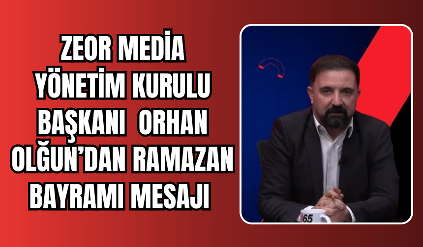 ZEOR Medya Yönetim Kurulu Başkanı Orhan Olğun’dan Ramazan Bayramı Mesajı