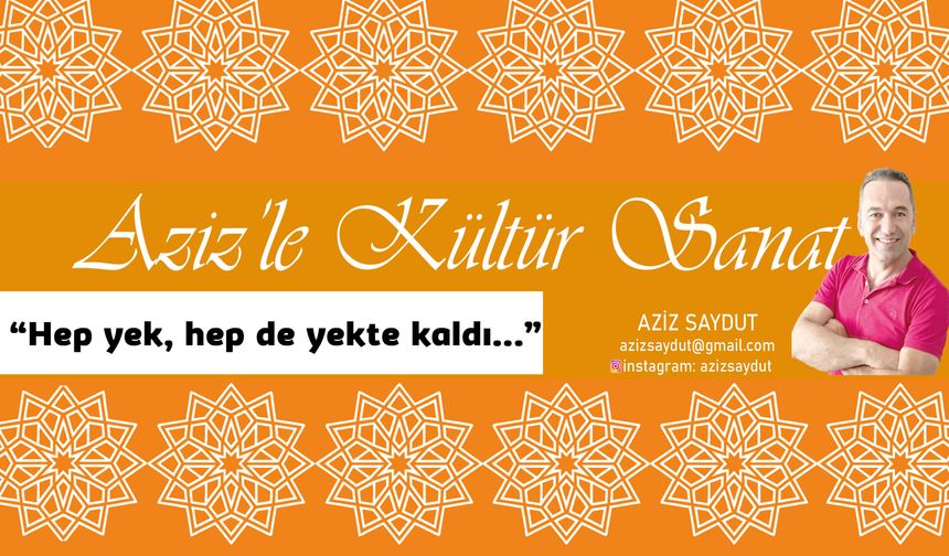 Aziz’le Kültür Sanat | “Hep yek, hep de yekte kaldı...”