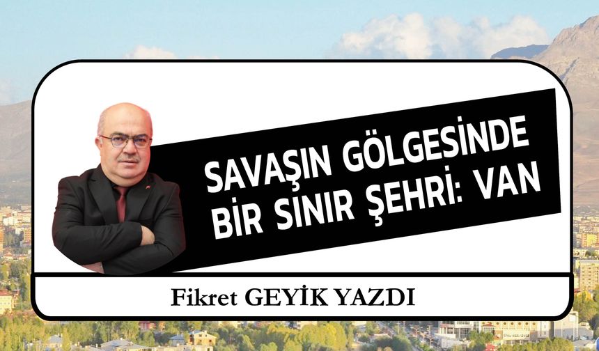 Savaşın Gölgesinde Bir Sınır Şehri: Van