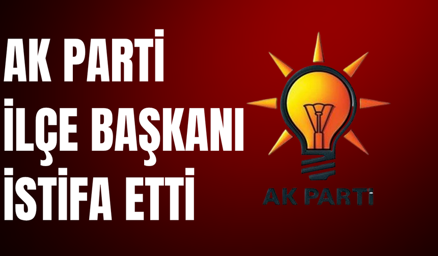 AK Parti İlçe  Başkan İstifa Etti