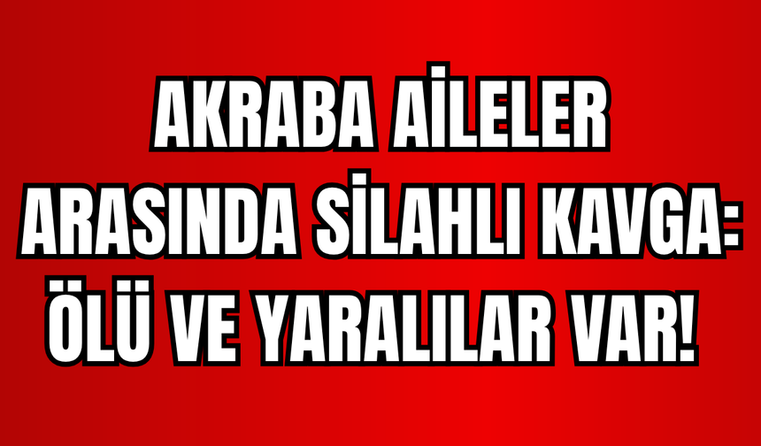 İki aile arasında silahlı kavga: 2 Ölü, 6 Yaralı!