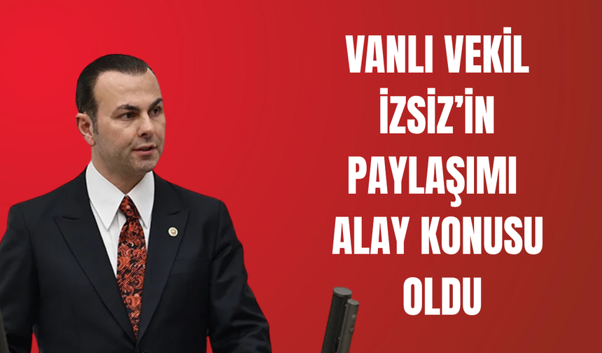 Vanlı Vekil İzsiz’in Paylaşımı Alay Konusu Oldu