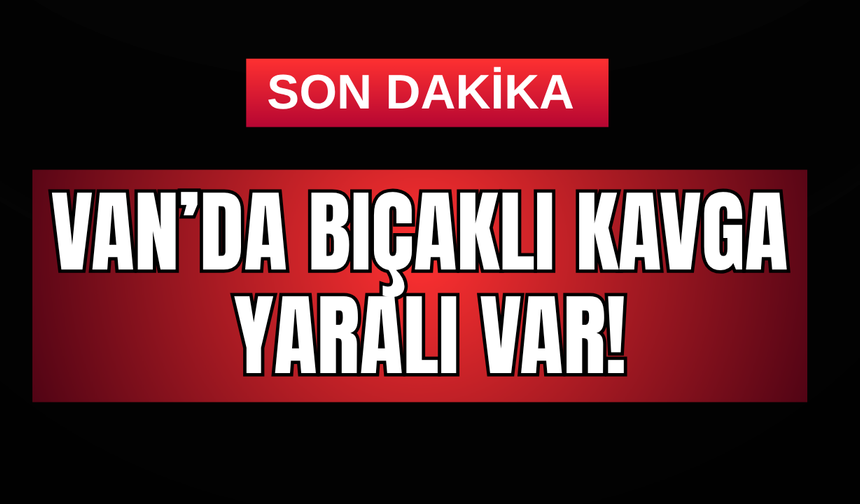 Van’da bıçaklı kavga: yaralı var!