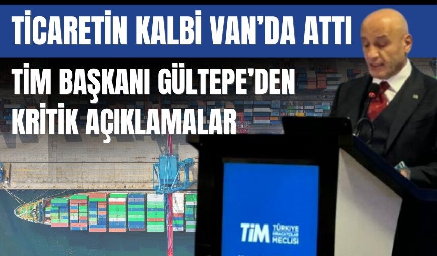 Ticaretin Kalbi Van’da Attı: TİM Başkanı Gültepe’den Kritik Açıklamalar
