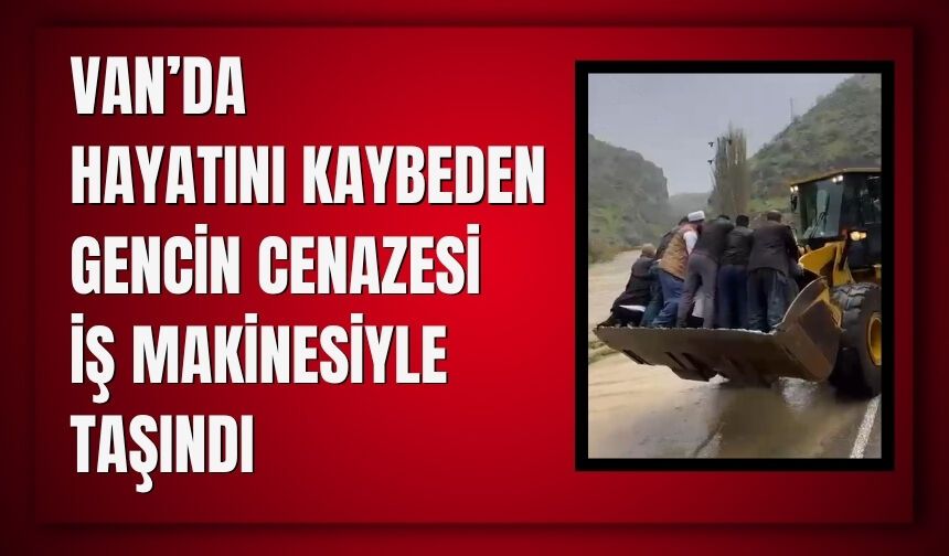 Van’da Hayatını Kaybeden Gencin Cenazesi İş Makinesiyle Taşındı