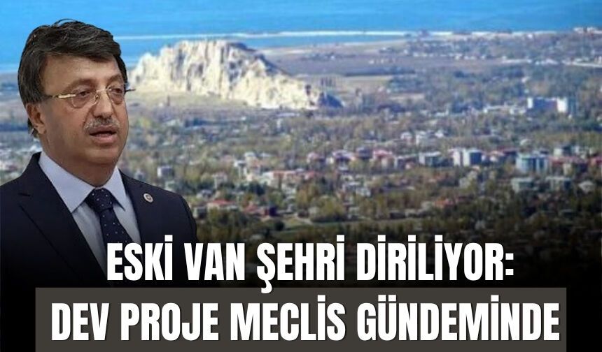 Eski Van Şehri Diriliyor: Dev Proje Meclis Gündeminde