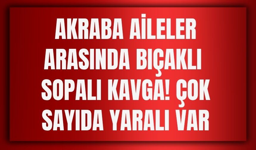 Akraba Aileler Arasında Bıçaklı Sopalı Kavga! Çok Sayıda Yaralı Var