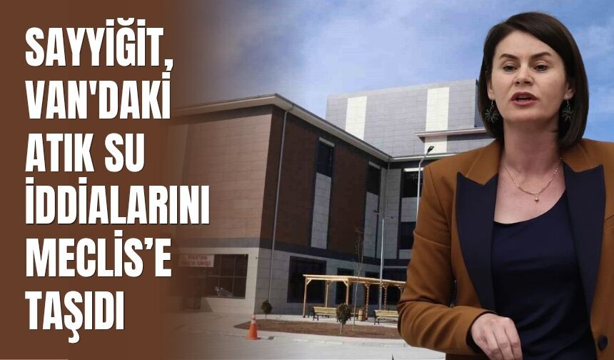 Sayyiğit, Van'daki Atık Su İddialarını Meclis’e Taşıdı