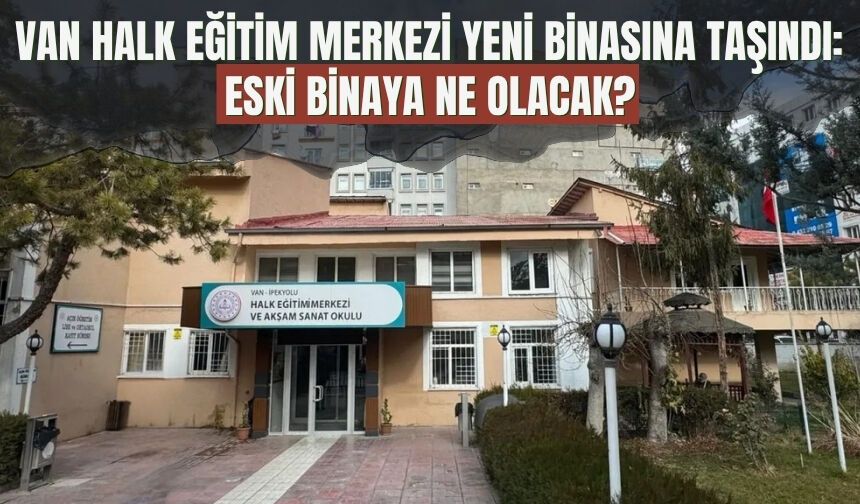 Van Halk Eğitim Merkezi Yeni Binasına Taşındı: Eski Binaya Ne Olacak?