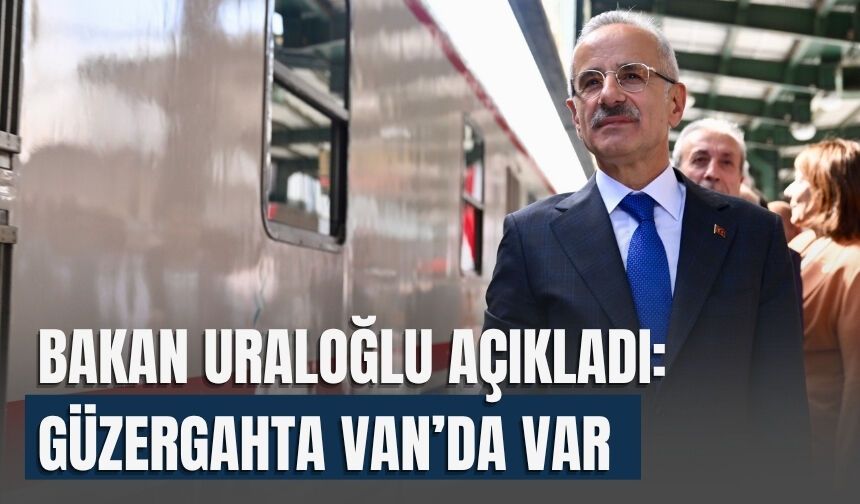 Bakan Uraloğlu Açıkladı: Güzergahta Van’da Var