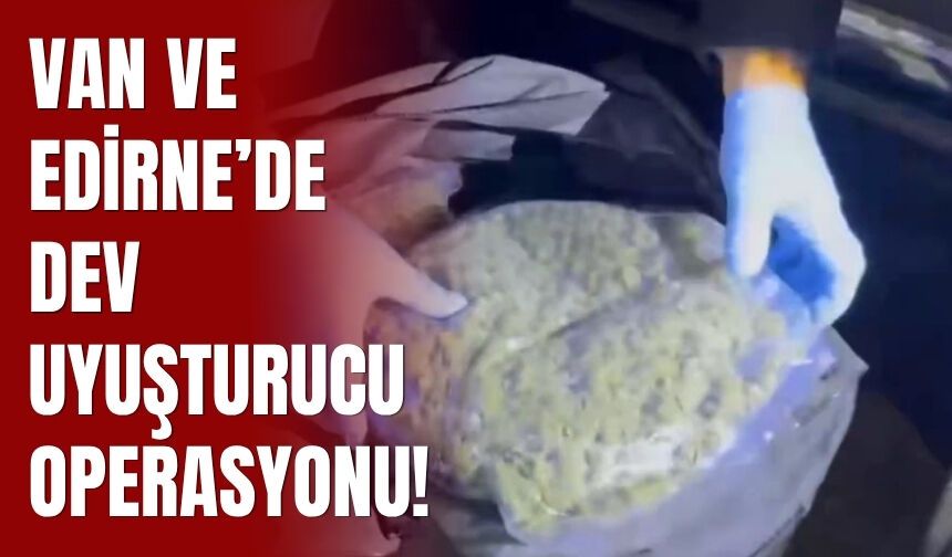 Van ve Edirne’de Dev Uyuşturucu Operasyonu!