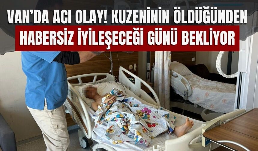 Van’da Acı Olay! Kuzeninin Öldüğünden Habersiz İyileşeceği Günü Bekliyor