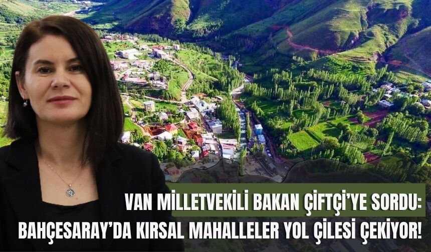 Van Milletvekili Bakan Çiftçi’ye sordu: Bahçesaray’da Kırsal Mahalleler Yol Çilesi Çekiyor!