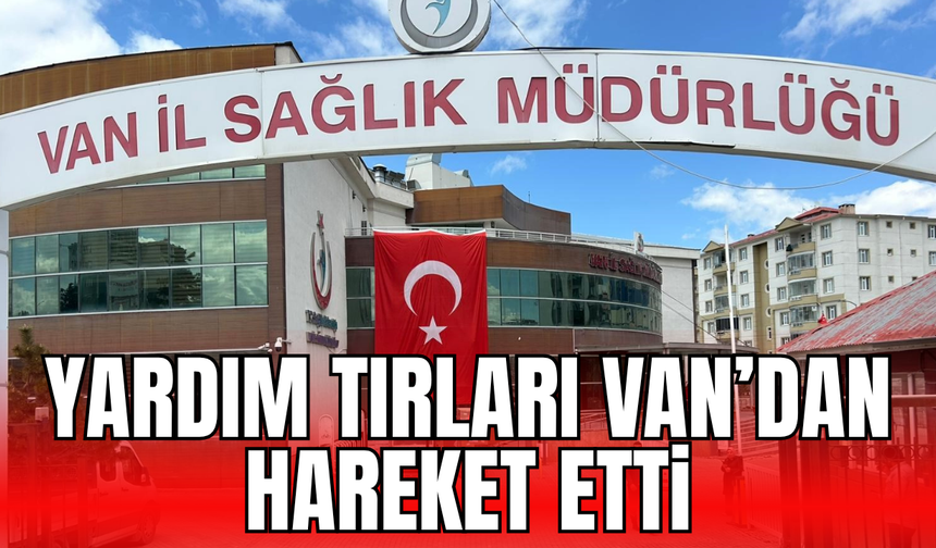 Yardımlar Van'da toplanmıştı! Tırlar Van'dan İran'a hareket etti!