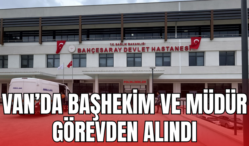 Van Bahçesaray’ın Başhekimi Görevden Alındı!
