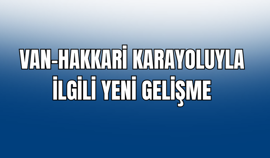 Hakkari-Van Karayoluyla İlgili Yeni Gelişme!