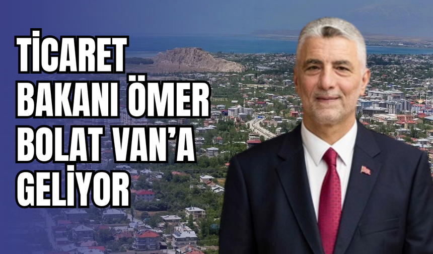 Ticaret Bakanı Ömer Bolat Yarın Van’a geliyor!