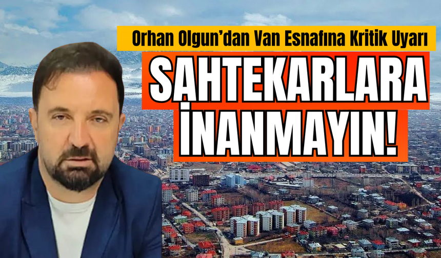 Orhan Olgun’dan Van esnafına kritik uyarı: Sahtekarlara inanmayın!