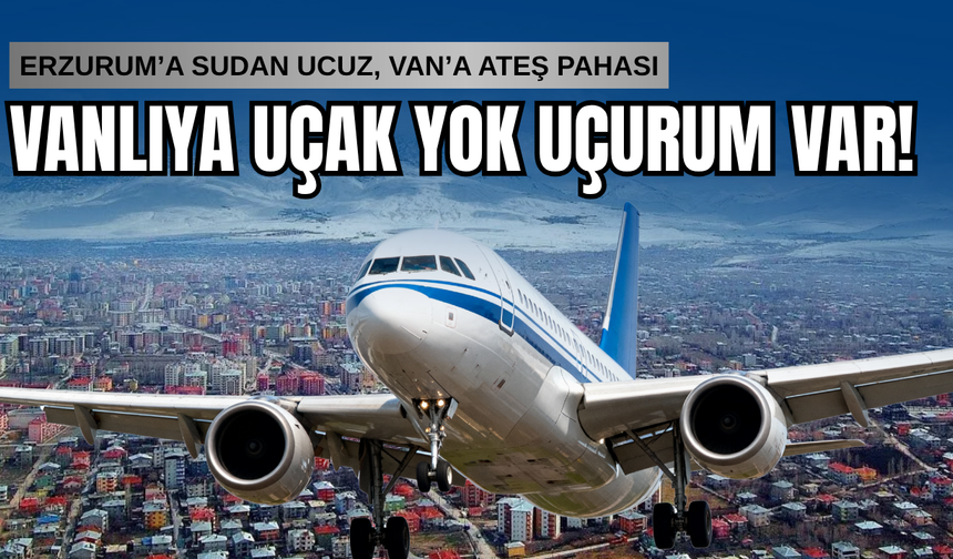 Vanlıya Uçak Yok, 'Uçurum' Var! Erzurum'a sudan ucuz, Van'a ateş pahası!