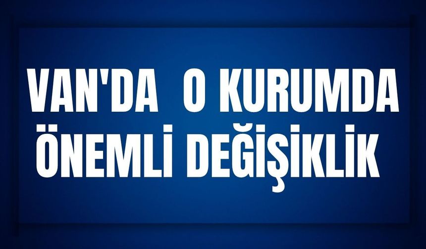 Van'da O Kurumda Önemli Değişiklik
