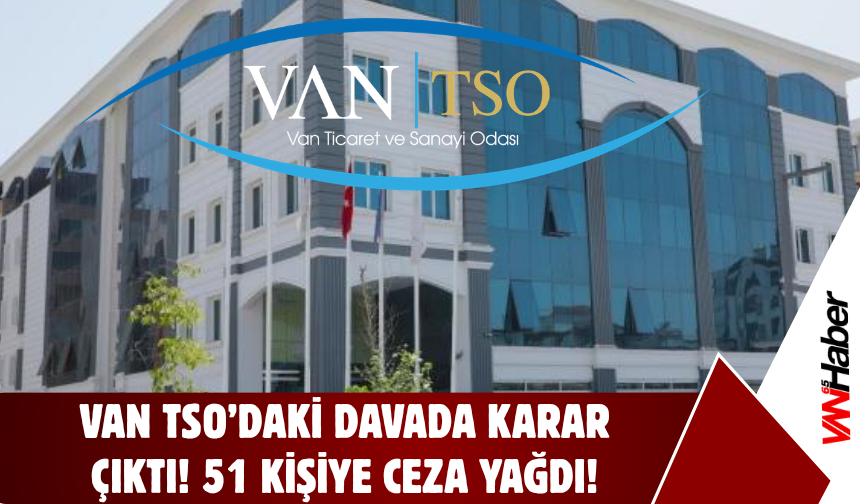 Van TSO’daki Davada Karar Çıktı! 51 Kişiye Ceza Yağdı!