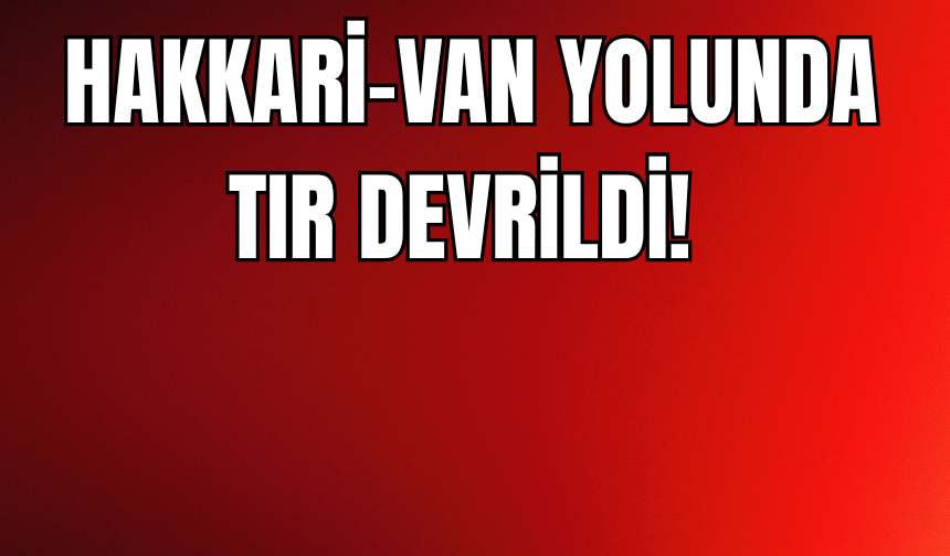 Hakkari-Van Yolunda Tır Devrildi: Araç Alev Aldı!