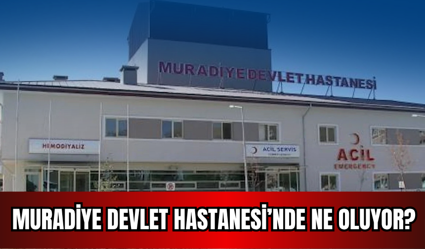 Muradiye Devlet Hastanesi’nde Ne Oluyor?