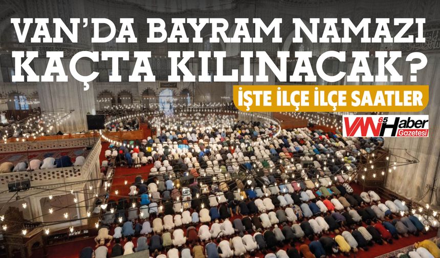 Van’da Bayram Namazı Kaçta Kılınacak? İşte İlçe İlçe Saatler