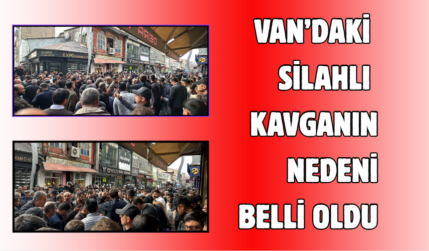 Van’da silahlı kavganın nedeni belli oldu