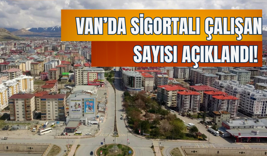 Van’da Sigortalı Çalışan Sayısı Açıklandı! İşte Son Veriler