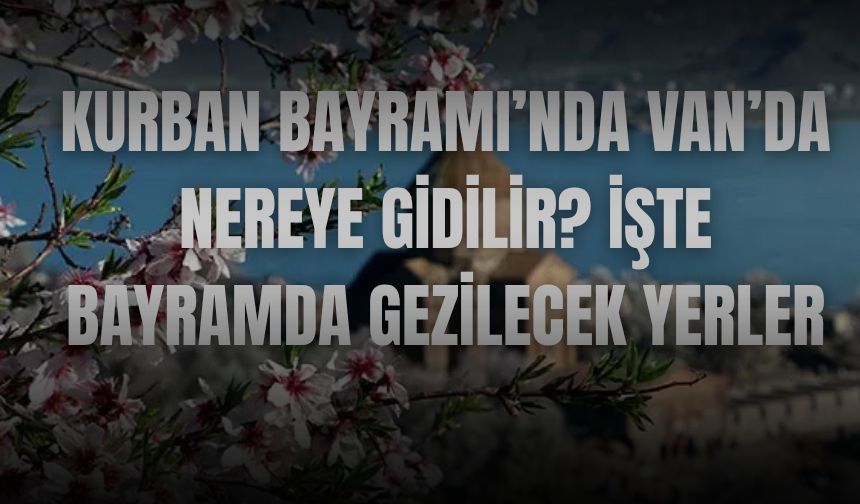 Kurban Bayramı’nda Van’da Nereye Gidilir? İşte Bayramda Gezilecek Yerler