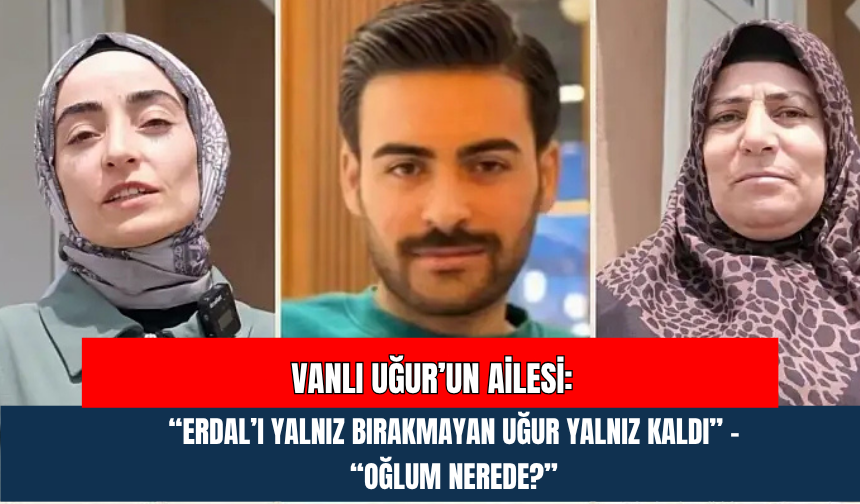 Vanlı Uğur’un Ailesi: “Erdal’ı Yalnız Bırakmayan Uğur Yalnız Kaldı” – “Oğlum Nerede?”