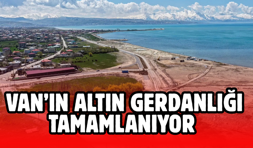 Van’ın "Altın Gerdanlığı" Tamamlanıyor! İşte O Dev Projede Son Durum!