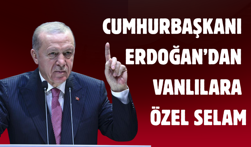 Cumhurbaşkanı Erdoğan’dan Vanlılara Özel Selam!