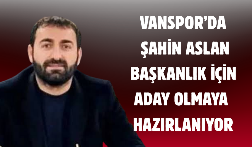 Vanspor’da Şahin Aslan Başkanlık İçin Aday Olmaya Hazırlanıyor