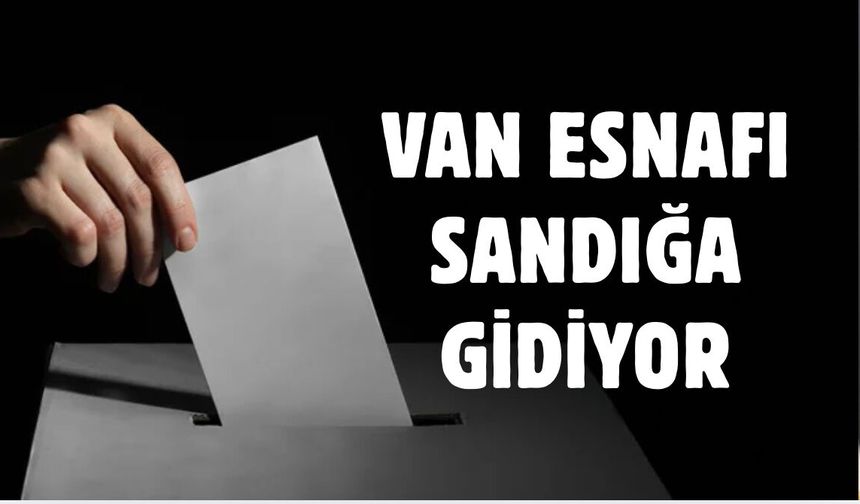 Van’da esnaflar yarın sandığa gidecek!